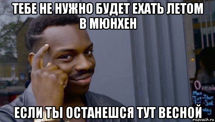 тебе не нужно будет ехать летом в мюнхен если ты останешся тут весной, Мем Не делай не будет