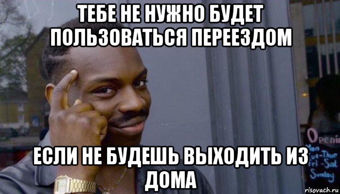 тебе не нужно будет пользоваться переездом если не будешь выходить из дома, Мем Не делай не будет