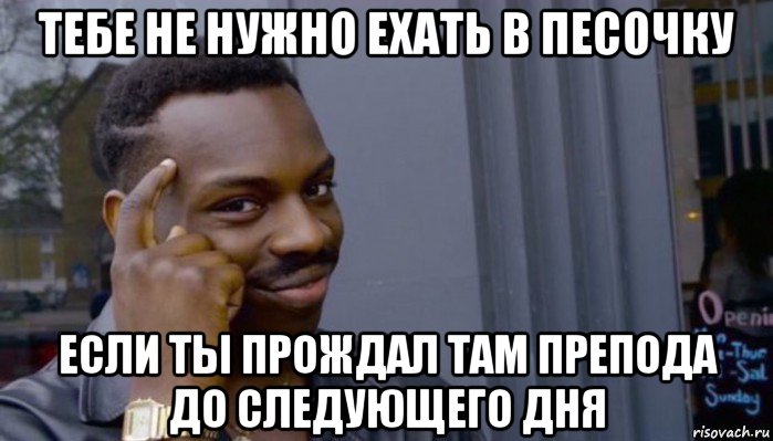 тебе не нужно ехать в песочку если ты прождал там препода до следующего дня, Мем Не делай не будет