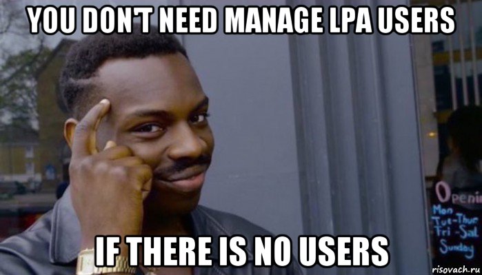 you don't need manage lpa users if there is no users, Мем Не делай не будет