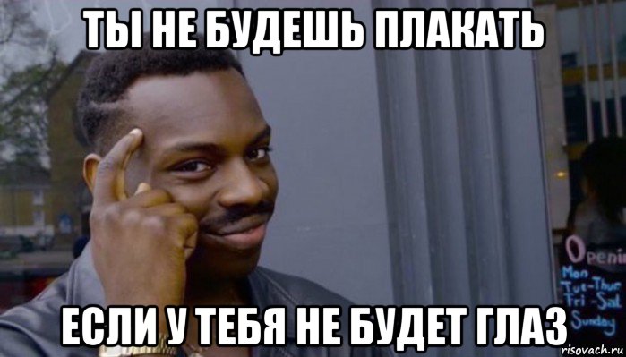 ты не будешь плакать если у тебя не будет глаз, Мем Не делай не будет