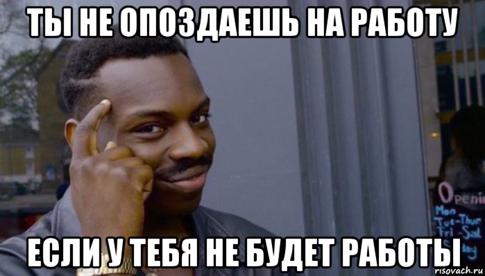 ты не опоздаешь на работу если у тебя не будет работы, Мем Не делай не будет