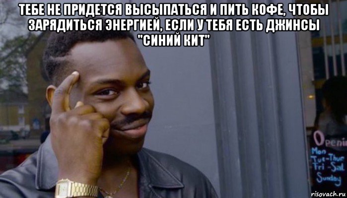 тебе не придется высыпаться и пить кофе, чтобы зарядиться энергией, если у тебя есть джинсы "синий кит" , Мем Не делай не будет