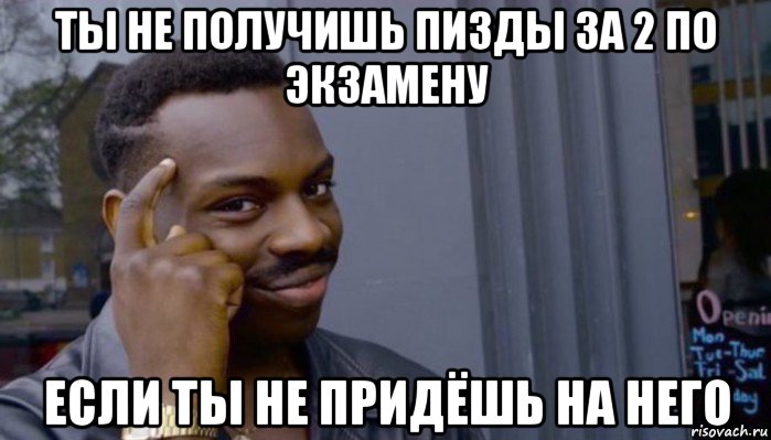 ты не получишь пизды за 2 по экзамену если ты не придёшь на него, Мем Не делай не будет