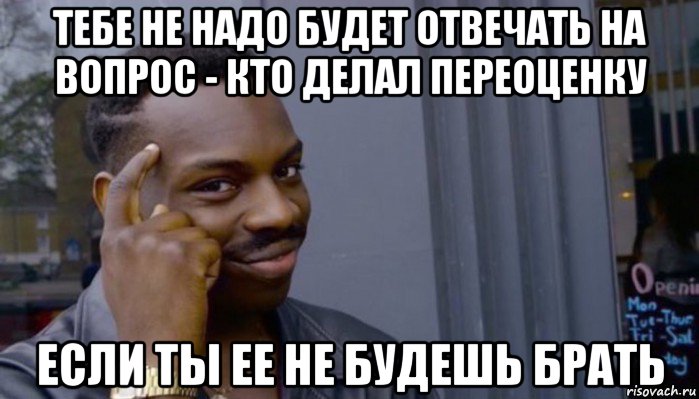 тебе не надо будет отвечать на вопрос - кто делал переоценку если ты ее не будешь брать, Мем Не делай не будет