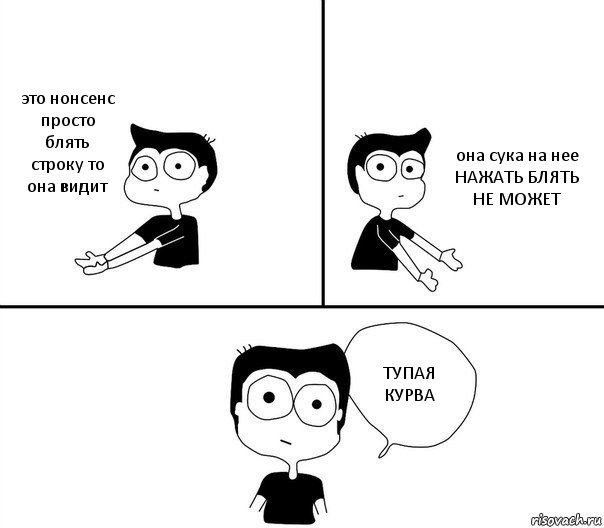 это нонсенс
просто блять
строку то она видит она сука на нее НАЖАТЬ БЛЯТЬ НЕ МОЖЕТ ТУПАЯ КУРВА, Комикс Не надо так (парень)