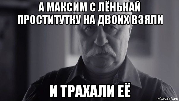 а максим с лёнькай проститутку на двоих взяли и трахали её, Мем Не огорчай Леонида Аркадьевича