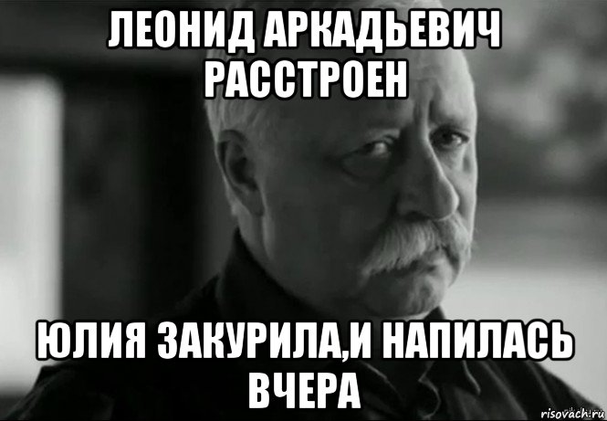 леонид аркадьевич расстроен юлия закурила,и напилась вчера, Мем Не расстраивай Леонида Аркадьевича