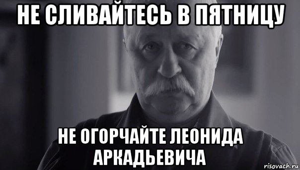 не сливайтесь в пятницу не огорчайте леонида аркадьевича, Мем Не огорчай Леонида Аркадьевича