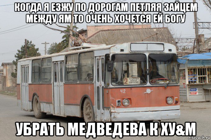 когда я езжу по дорогам петляя зайцем между ям то очень хочется ей богу убрать медведева к ху&м