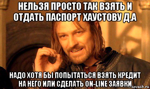 нельзя просто так взять и отдать паспорт хаустову д.а надо хотя бы попытаться взять кредит на него или сделать on-line заявки, Мем Нельзя просто так взять и (Боромир мем)