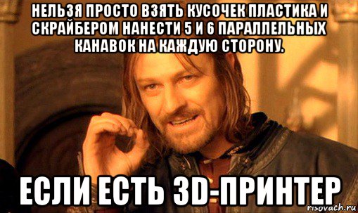 нельзя просто взять кусочек пластика и скрайбером нанести 5 и 6 параллельных канавок на каждую сторону. если есть 3d-принтер, Мем Нельзя просто так взять и (Боромир мем)