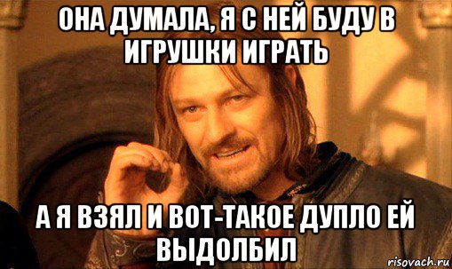 она думала, я с ней буду в игрушки играть а я взял и вот-такое дупло ей выдолбил, Мем Нельзя просто так взять и (Боромир мем)