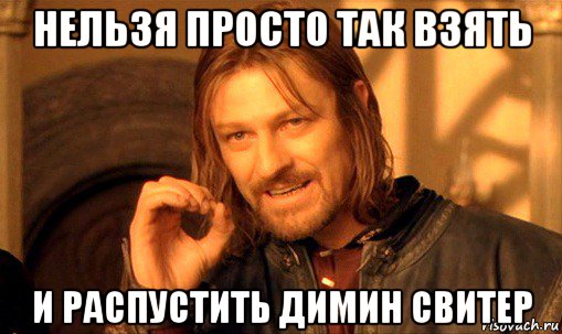 нельзя просто так взять и распустить димин свитер, Мем Нельзя просто так взять и (Боромир мем)