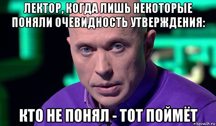 лектор, когда лишь некоторые поняли очевидность утверждения: кто не понял - тот поймёт