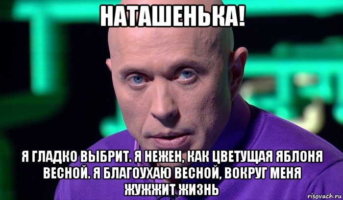 наташенька! я гладко выбрит. я нежен, как цветущая яблоня весной. я благоухаю весной, вокруг меня жужжит жизнь, Мем Необъяснимо но факт