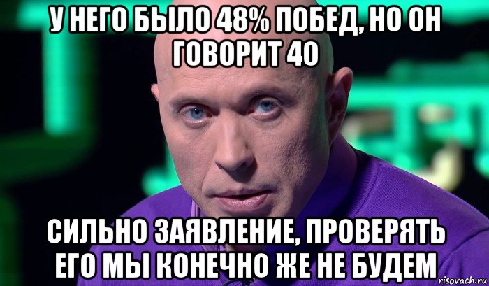 у него было 48% побед, но он говорит 40 сильно заявление, проверять его мы конечно же не будем, Мем Необъяснимо но факт