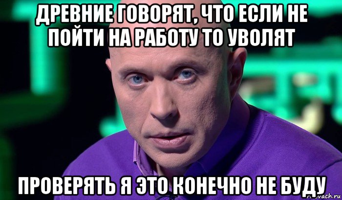 древние говорят, что если не пойти на работу то уволят проверять я это конечно не буду, Мем Необъяснимо но факт