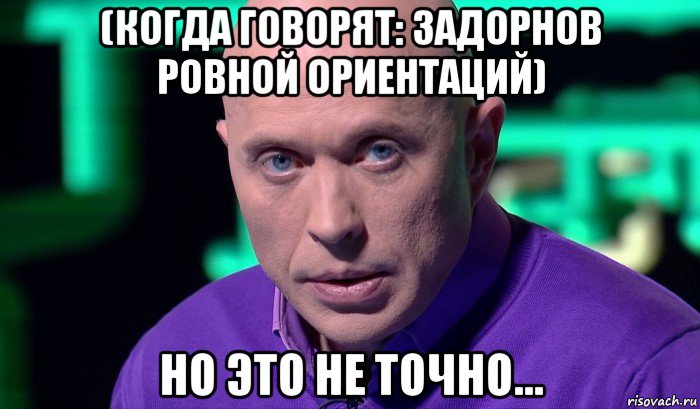 (когда говорят: задорнов ровной ориентаций) но это не точно..., Мем Необъяснимо но факт