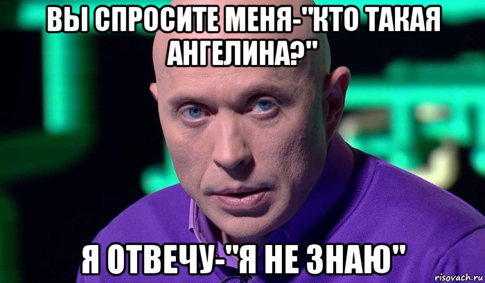 вы спросите меня-"кто такая ангелина?" я отвечу-"я не знаю", Мем Необъяснимо но факт