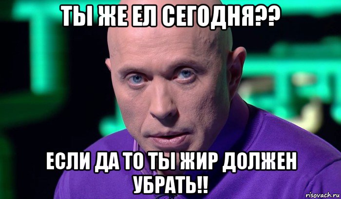 ты же ел сегодня?? если да то ты жир должен убрать!!, Мем Необъяснимо но факт