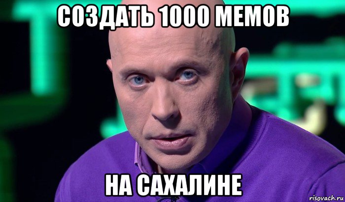 создать 1000 мемов на сахалине