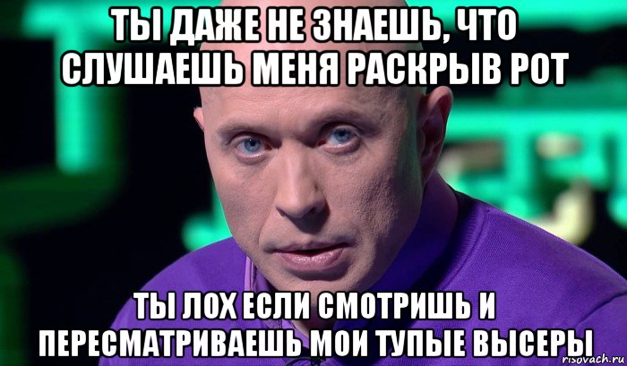 ты даже не знаешь, что слушаешь меня раскрыв рот ты лох если смотришь и пересматриваешь мои тупые высеры, Мем Необъяснимо но факт