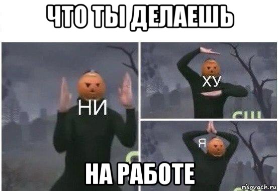 что ты делаешь на работе, Мем  Ни ху Я