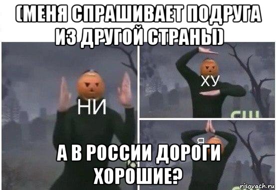 (меня спрашивает подруга из другой страны) а в россии дороги хорошие?, Мем  Ни ху Я