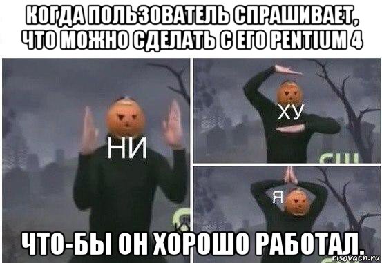 когда пользователь спрашивает, что можно сделать с его pentium 4 что-бы он хорошо работал., Мем  Ни ху Я