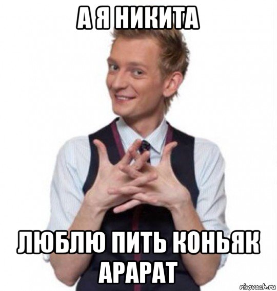 а я никита люблю пить коньяк арарат