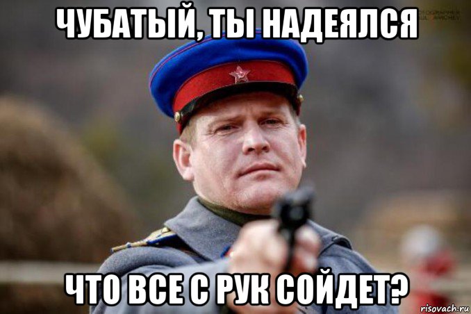 чубатый, ты надеялся что все с рук сойдет?
