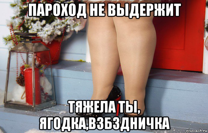 пароход не выдержит тяжела ты, ягодка,взбздничка