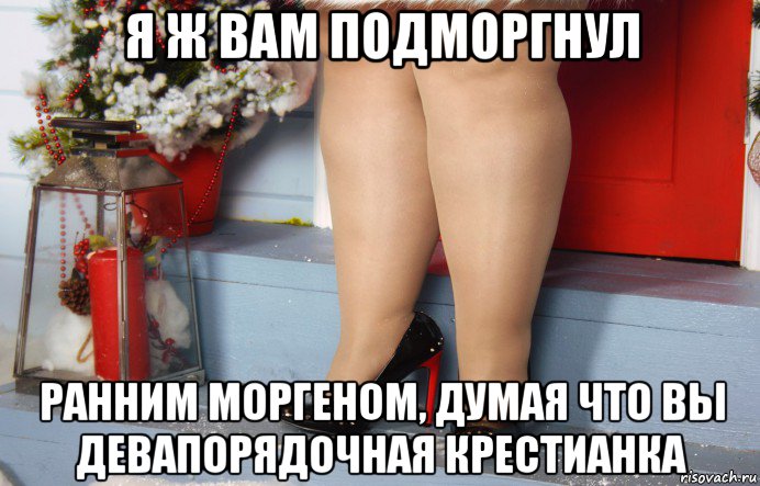 я ж вам подморгнул ранним моргеном, думая что вы девапорядочная крестианка
