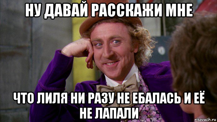 ну давай расскажи мне что лиля ни разу не ебалась и её не лапали, Мем Ну давай расскажи (Вилли Вонка)