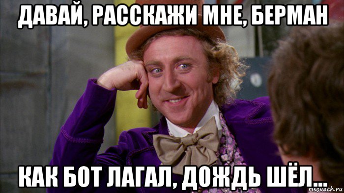 давай, расскажи мне, берман как бот лагал, дождь шёл..., Мем Ну давай расскажи (Вилли Вонка)