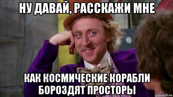 ну давай, расскажи мне как космические корабли бороздят просторы, Мем Ну давай расскажи (Вилли Вонка)