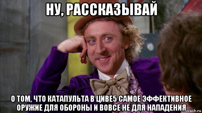 ну, рассказывай о том, что катапульта в циве5 самое эффективное оружие для обороны и вовсе не для нападения, Мем Ну давай расскажи (Вилли Вонка)