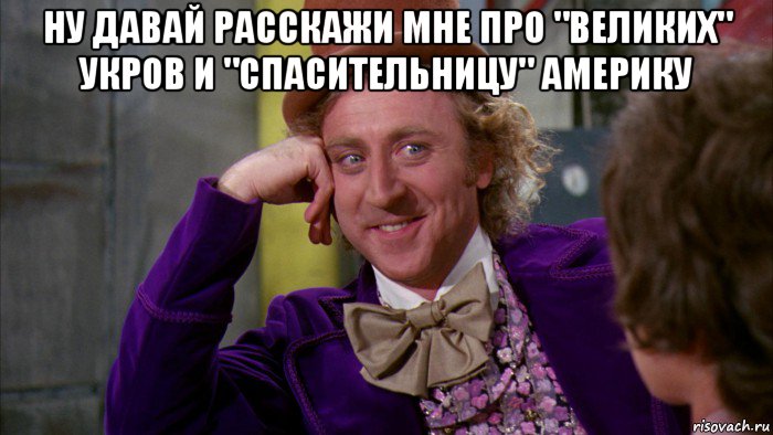 ну давай расскажи мне про "великих" укров и "спасительницу" америку , Мем Ну давай расскажи (Вилли Вонка)