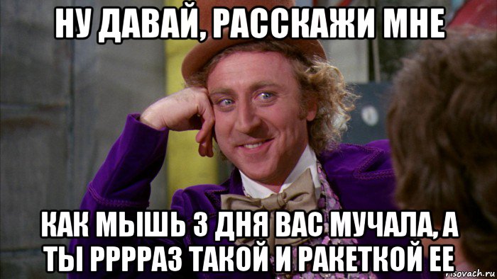 ну давай, расскажи мне как мышь 3 дня вас мучала, а ты рррраз такой и ракеткой ее, Мем Ну давай расскажи (Вилли Вонка)