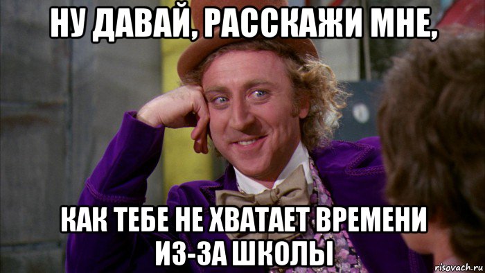 ну давай, расскажи мне, как тебе не хватает времени из-за школы, Мем Ну давай расскажи (Вилли Вонка)