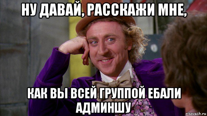 ну давай, расскажи мне, как вы всей группой ебали админшу, Мем Ну давай расскажи (Вилли Вонка)