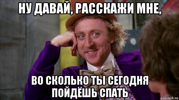 ну давай, расскажи мне, во сколько ты сегодня пойдёшь спать, Мем Ну давай расскажи (Вилли Вонка)