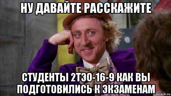 ну давайте расскажите студенты 2тэо-16-9 как вы подготовились к экзаменам, Мем Ну давай расскажи (Вилли Вонка)