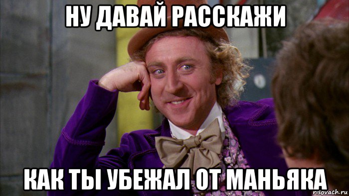 ну давай расскажи как ты убежал от маньяка, Мем Ну давай расскажи (Вилли Вонка)