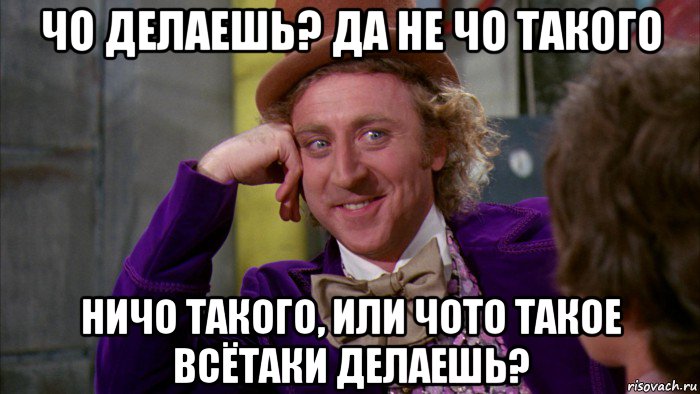 чо делаешь? да не чо такого ничо такого, или чото такое всётаки делаешь?, Мем Ну давай расскажи (Вилли Вонка)