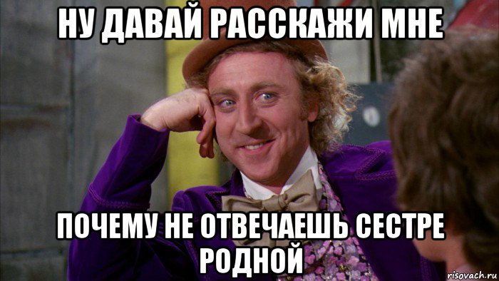 ну давай расскажи мне почему не отвечаешь сестре родной, Мем Ну давай расскажи (Вилли Вонка)