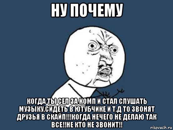 ну почему когда ты сел за комп и стал слушать музыку,сидеть в ютубчике и т.д то звонят друзья в скайп!!!когда нечего не делаю так все!!не кто не звонит!!, Мем Ну почему