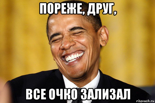 пореже, друг, все очко зализал