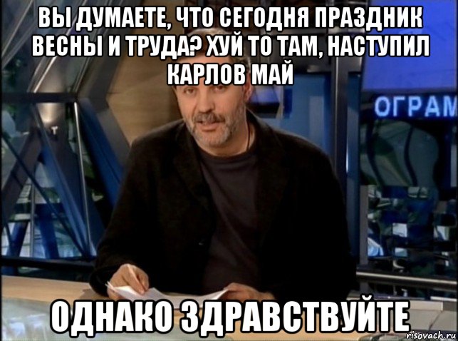 вы думаете, что сегодня праздник весны и труда? хуй то там, наступил карлов май однако здравствуйте, Мем Однако Здравствуйте